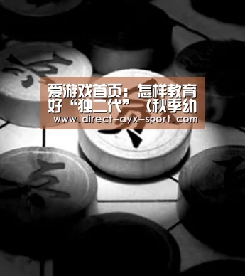 爱游戏首页:怎样教育好“独二代”(秋季幼儿早教指导),早教(图3) 爱游戏官网