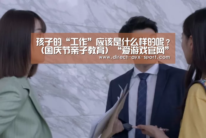 孩子的“工作”应该是什么样的呢?(国庆节亲子教育)“爱游戏官网”(图1) 爱游戏