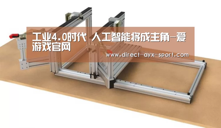 工业4.0时代 人工智能将成主角-爱游戏官网(图1) 爱游戏