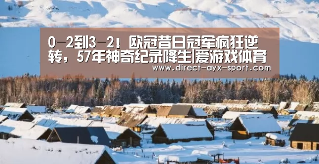 0-2到3-2!欧冠昔日冠军疯狂逆转,57年神奇纪录降生|爱游戏体育(图1) 爱游戏